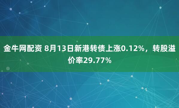 金牛网配资 8月13日新港转债上涨0.12%，转股溢价率29.77%