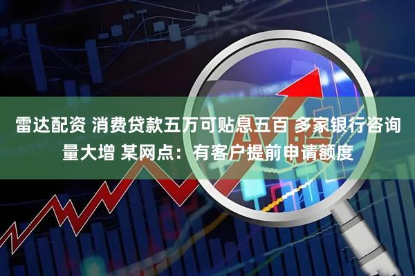 雷达配资 消费贷款五万可贴息五百 多家银行咨询量大增 某网点：有客户提前申请额度