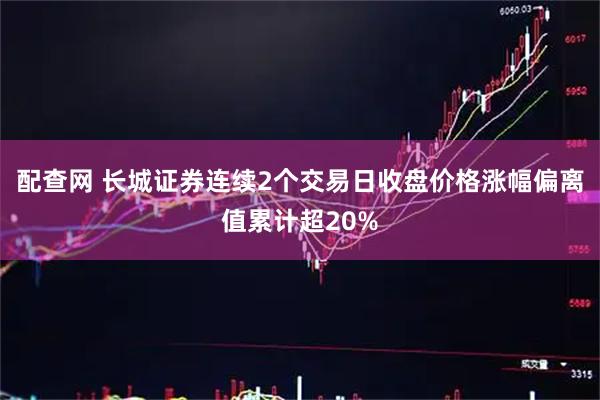 配查网 长城证券连续2个交易日收盘价格涨幅偏离值累计超20%