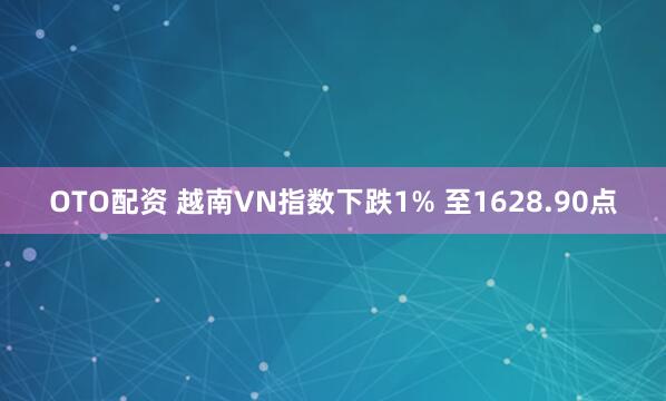 OTO配资 越南VN指数下跌1% 至1628.90点