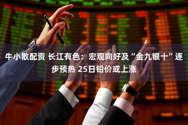 牛小散配资 长江有色：宏观向好及“金九银十”逐步预热 25日铅价或上涨