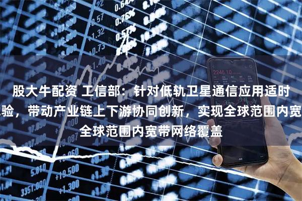股大牛配资 工信部：针对低轨卫星通信应用适时开展商用试验，带动产业链上下游协同创新，实现全球范围内宽带网络覆盖