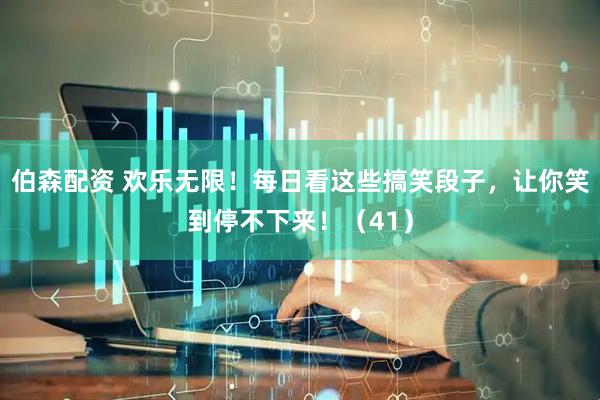 伯森配资 欢乐无限！每日看这些搞笑段子，让你笑到停不下来！（41）
