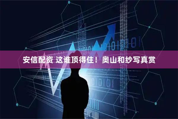 安信配资 这谁顶得住！奥山和纱写真赏