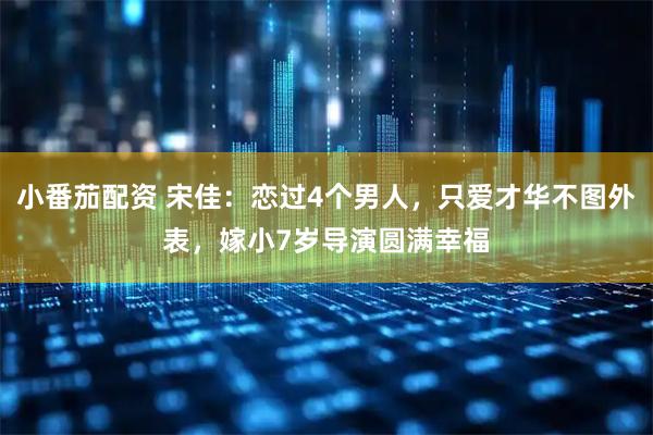 小番茄配资 宋佳：恋过4个男人，只爱才华不图外表，嫁小7岁导演圆满幸福
