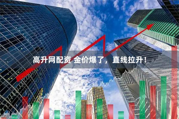 高升网配资 金价爆了，直线拉升！