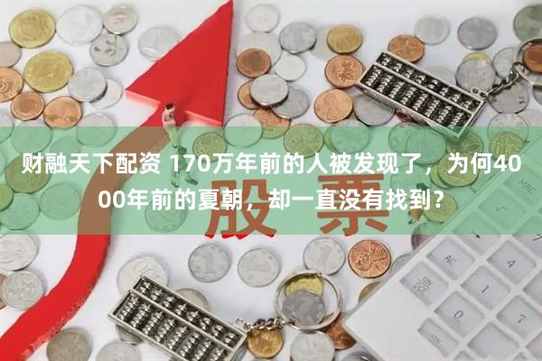 财融天下配资 170万年前的人被发现了，为何4000年前的夏朝，却一直没有找到？